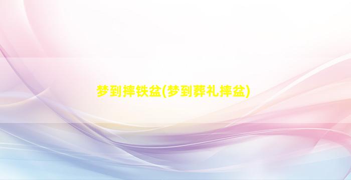 梦到摔铁盆(梦到葬礼摔盆)