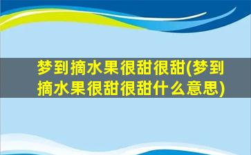 梦到摘水果很甜很甜(梦到摘水果很甜很甜什么意思)