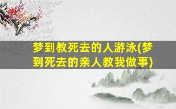 梦到教死去的人游泳(梦到死去的亲人教我做事)