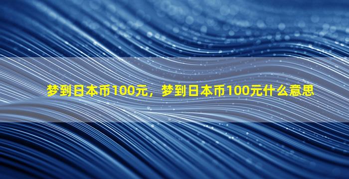 梦到日本币100元，梦到日本币100元什么意思