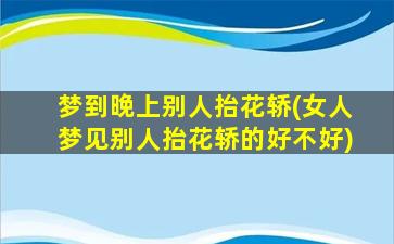 梦到晚上别人抬花轿(女人梦见别人抬花轿的好不好)