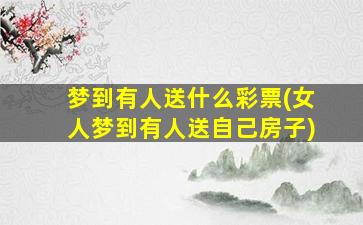 梦到有人送什么彩票(女人梦到有人送自己房子)