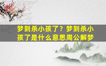 梦到杀小孩了？梦到杀小孩了是什么意思周公解梦