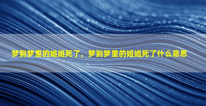 梦到梦里的姐姐死了，梦到梦里的姐姐死了什么意思