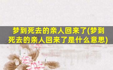 梦到死去的亲人回来了(梦到死去的亲人回来了是什么意思)