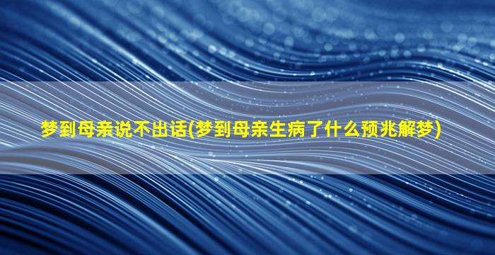 梦到母亲说不出话(梦到母亲生病了什么预兆解梦)