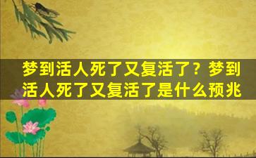 梦到活人死了又复活了？梦到活人死了又复活了是什么预兆