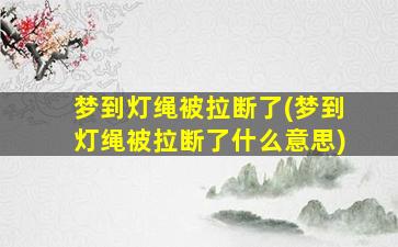 梦到灯绳被拉断了(梦到灯绳被拉断了什么意思)