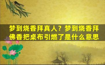 梦到烧香拜真人？梦到烧香拜佛香把桌布引燃了是什么意思