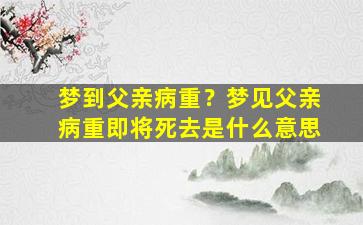 梦到父亲病重？梦见父亲病重即将死去是什么意思