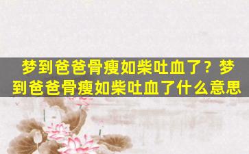 梦到爸爸骨瘦如柴吐血了？梦到爸爸骨瘦如柴吐血了什么意思