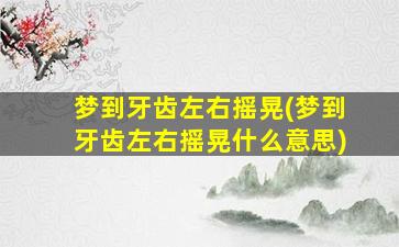 梦到牙齿左右摇晃(梦到牙齿左右摇晃什么意思)