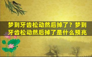 梦到牙齿松动然后掉了？梦到牙齿松动然后掉了是什么预兆