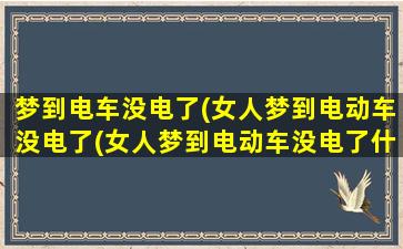 梦到电车没电了(女人梦到电动车没电了(女人梦到电动车没电了什么意思))