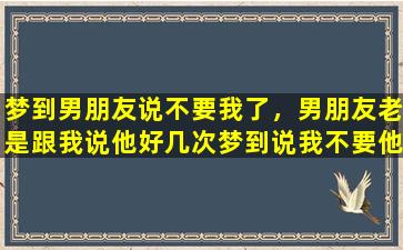 梦到男朋友说不要我了，男朋友老是跟我说他好几次梦到说我不要他了