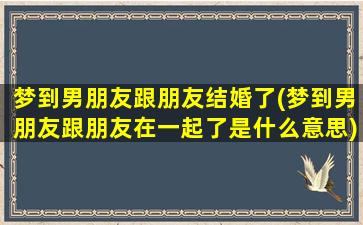 梦到男朋友跟朋友结婚了(梦到男朋友跟朋友在一起了是什么意思)