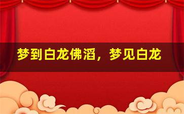 梦到白龙佛滔，梦见白龙