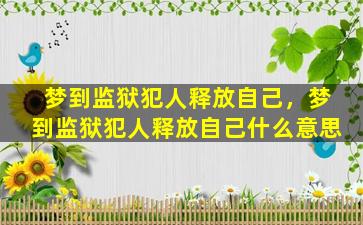 梦到监狱犯人释放自己，梦到监狱犯人释放自己什么意思