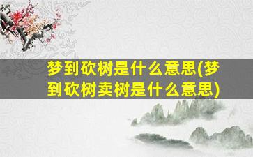 梦到砍树是什么意思(梦到砍树卖树是什么意思)