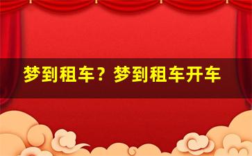 梦到租车？梦到租车开车