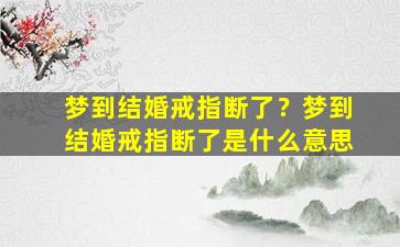 梦到结婚戒指断了？梦到结婚戒指断了是什么意思