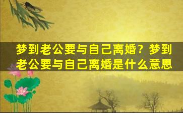 梦到老公要与自己离婚？梦到老公要与自己离婚是什么意思