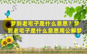 梦到老宅子是什么意思？梦到老宅子是什么意思周公解梦