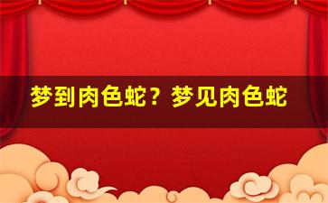 梦到肉色蛇？梦见肉色蛇