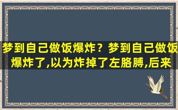 梦到自己做饭爆炸？梦到自己做饭爆炸了,以为炸掉了左胳膊,后来一看没事