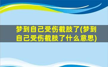 梦到自己受伤截肢了(梦到自己受伤截肢了什么意思)