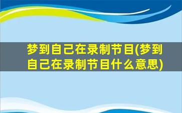 梦到自己在录制节目(梦到自己在录制节目什么意思)