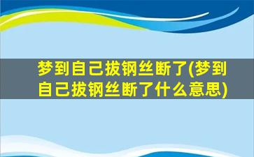 梦到自己拔钢丝断了(梦到自己拔钢丝断了什么意思)