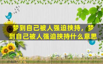 梦到自己被人强迫挟持，梦到自己被人强迫挟持什么意思