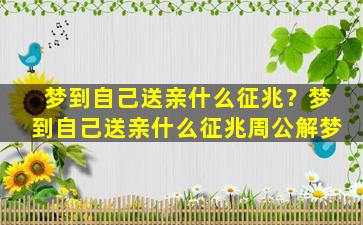 梦到自己送亲什么征兆？梦到自己送亲什么征兆周公解梦