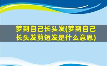 梦到自己长头发(梦到自己长头发剪短发是什么意思)