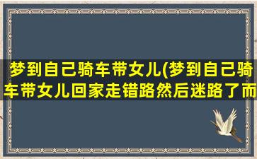 梦到自己骑车带女儿(梦到自己骑车带女儿回家走错路然后迷路了而且越走越远)