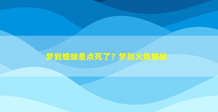 梦到蟾蜍差点死了？梦到火烧蟾蜍