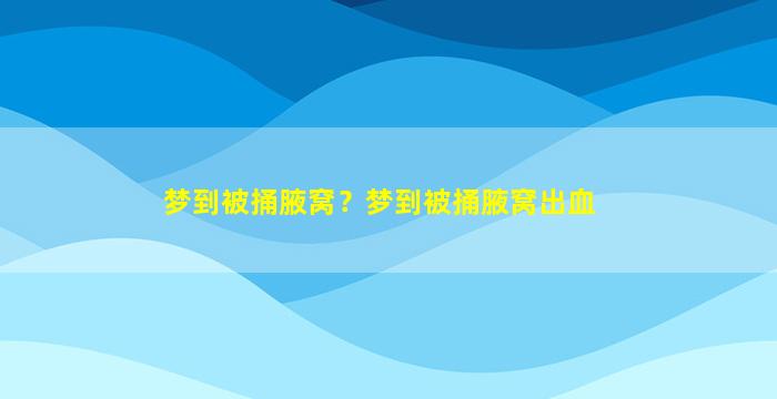 梦到被捅腋窝？梦到被捅腋窝出血