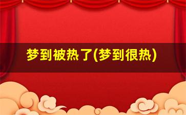 梦到被热了(梦到很热)