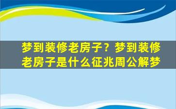 梦到装修老房子？梦到装修老房子是什么征兆周公解梦