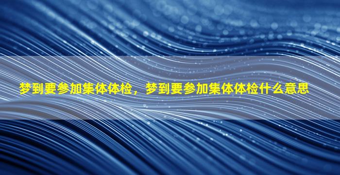 梦到要参加集体体检，梦到要参加集体体检什么意思