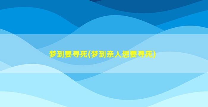 梦到要寻死(梦到亲人想要寻死)