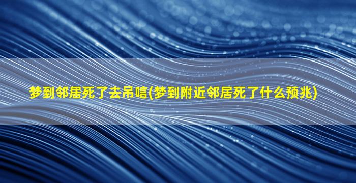 梦到邻居死了去吊唁(梦到附近邻居死了什么预兆)