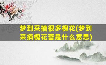 梦到采摘很多槐花(梦到采摘槐花蕾是什么意思)