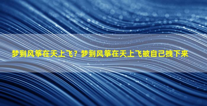 梦到风筝在天上飞？梦到风筝在天上飞被自己拽下来