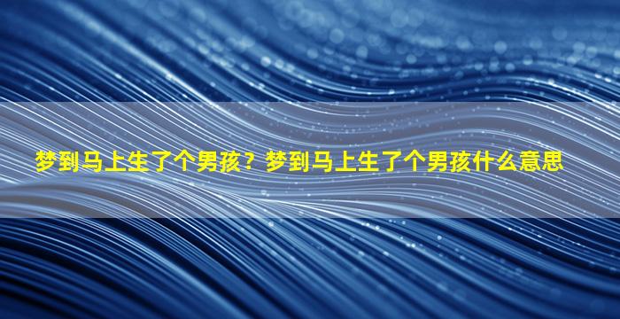 梦到马上生了个男孩？梦到马上生了个男孩什么意思