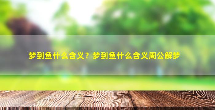 梦到鱼什么含义？梦到鱼什么含义周公解梦