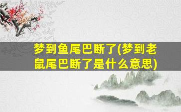 梦到鱼尾巴断了(梦到老鼠尾巴断了是什么意思)