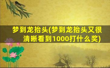 梦到龙抬头(梦到龙抬头又很清晰看到1000打什么奖)