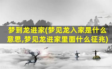 梦到龙进家(梦见龙入家是什么意思,梦见龙进家里面什么征兆)